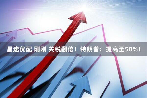 星速优配 刚刚 关税翻倍！特朗普：提高至50%！