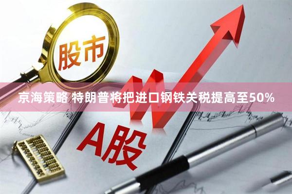 京海策略 特朗普将把进口钢铁关税提高至50%