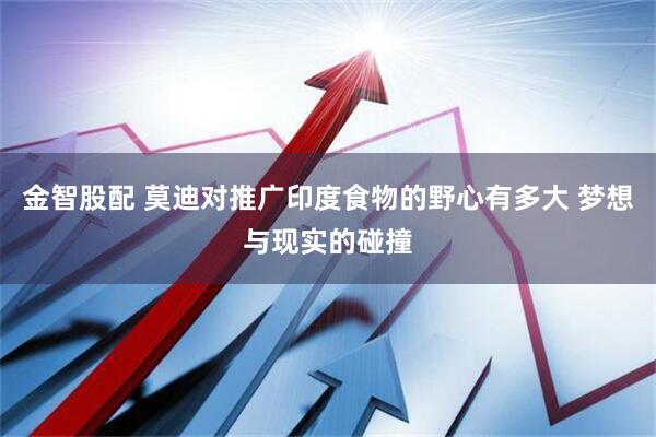 金智股配 莫迪对推广印度食物的野心有多大 梦想与现实的碰撞