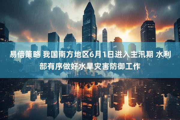 易倍策略 我国南方地区6月1日进入主汛期 水利部有序做好水旱灾害防御工作