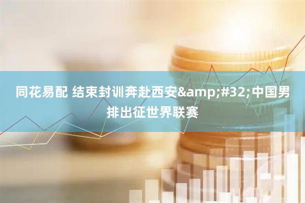 同花易配 结束封训奔赴西安&#32;中国男排出征世界联赛