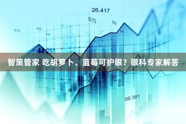 智策管家 吃胡萝卜、蓝莓可护眼？眼科专家解答