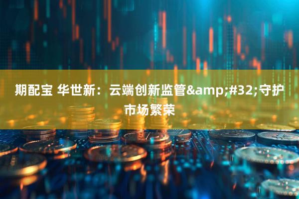 期配宝 华世新：云端创新监管&#32;守护市场繁荣