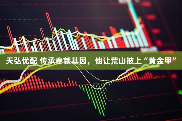 天弘优配 传承奉献基因，他让荒山披上“黄金甲”