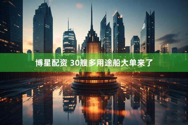 博星配资 30艘多用途船大单来了
