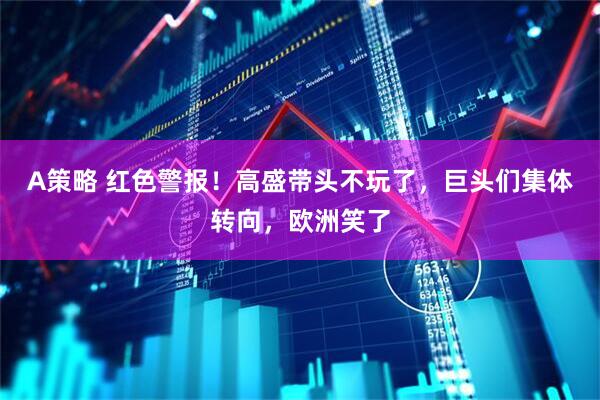 A策略 红色警报！高盛带头不玩了，巨头们集体转向，欧洲笑了