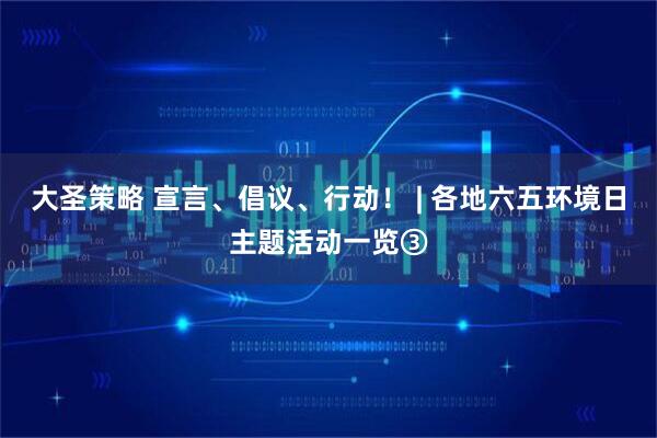 大圣策略 宣言、倡议、行动！ | 各地六五环境日主题活动一览③