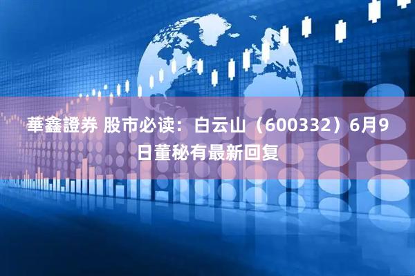 華鑫證券 股市必读：白云山（600332）6月9日董秘有最新回复