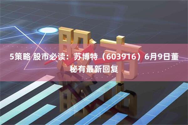 5策略 股市必读：苏博特（603916）6月9日董秘有最新回复