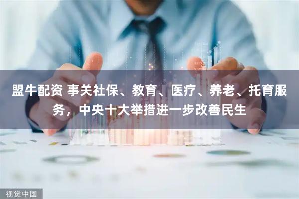 盟牛配资 事关社保、教育、医疗、养老、托育服务，中央十大举措进一步改善民生