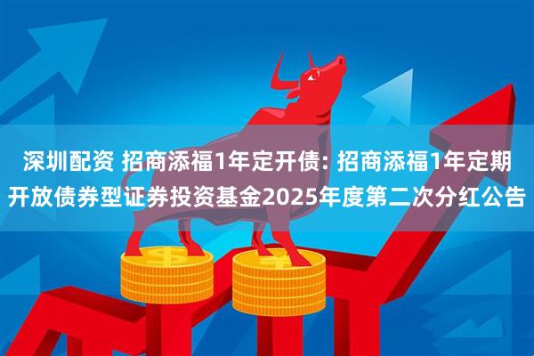 深圳配资 招商添福1年定开债: 招商添福1年定期开放债券型证券投资基金2025年度第二次分红公告