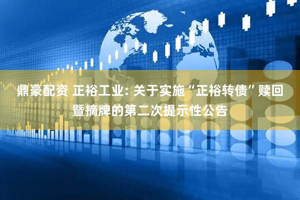 鼎豪配资 正裕工业: 关于实施“正裕转债”赎回暨摘牌的第二次提示性公告