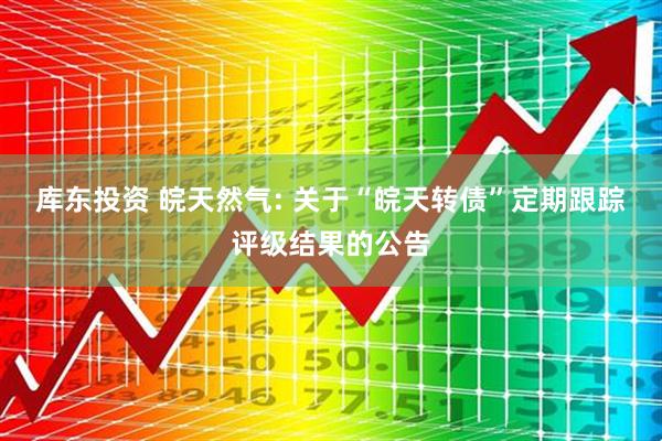 库东投资 皖天然气: 关于“皖天转债”定期跟踪评级结果的公告