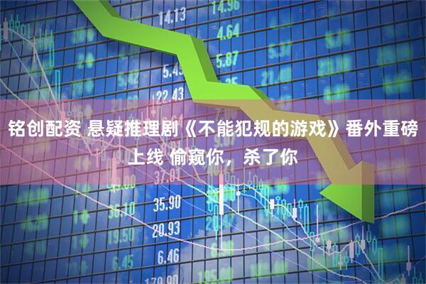 铭创配资 悬疑推理剧《不能犯规的游戏》番外重磅上线 偷窥你，杀了你