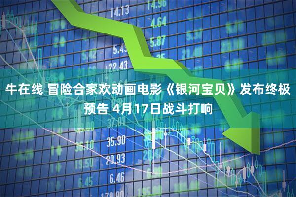 牛在线 冒险合家欢动画电影《银河宝贝》发布终极预告 4月17日战斗打响