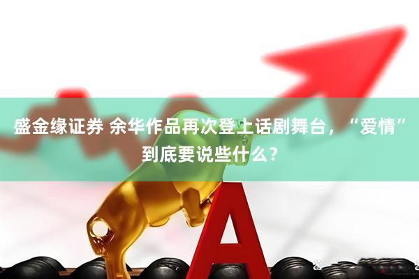 盛金缘证券 余华作品再次登上话剧舞台，“爱情”到底要说些什么？