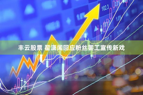 丰云股票 翟潇闻回应粉丝罢工宣传新戏