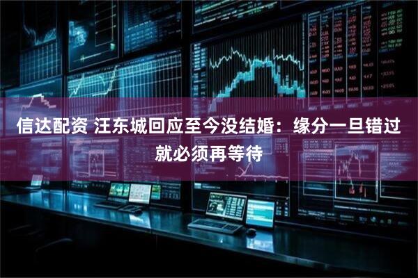 信达配资 汪东城回应至今没结婚：缘分一旦错过就必须再等待