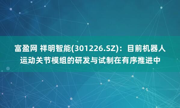 富盈网 祥明智能(301226.SZ)：目前机器人运动关节模组的研发与试制在有序推进中