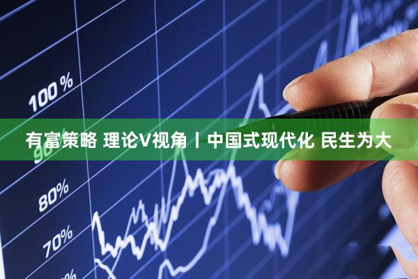 有富策略 理论V视角丨中国式现代化 民生为大