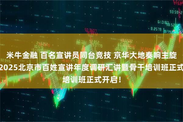 米牛金融 百名宣讲员同台竞技 京华大地奏响主旋律——2025北京市百姓宣讲年度调研汇讲暨骨干培训班正式开启！