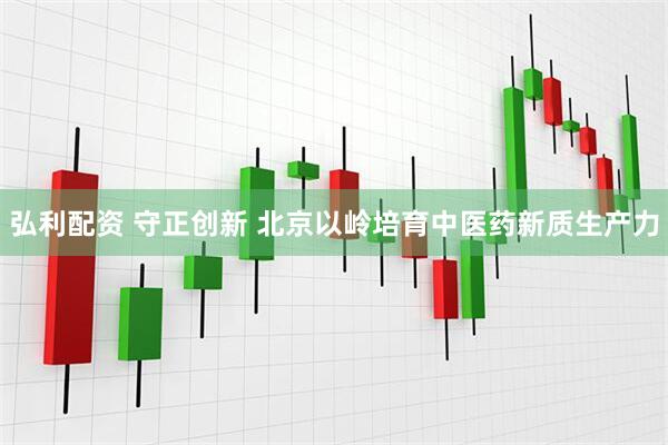 弘利配资 守正创新 北京以岭培育中医药新质生产力