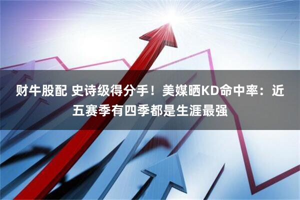 财牛股配 史诗级得分手！美媒晒KD命中率：近五赛季有四季都是生涯最强