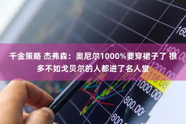 千金策略 杰弗森：奥尼尔1000%要穿裙子了 很多不如戈贝尔的人都进了名人堂