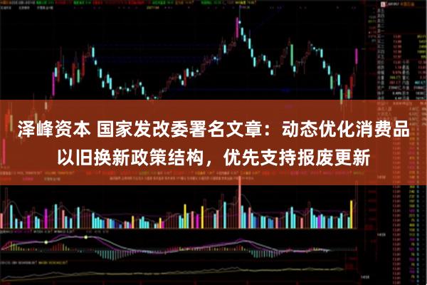 泽峰资本 国家发改委署名文章：动态优化消费品以旧换新政策结构，优先支持报废更新