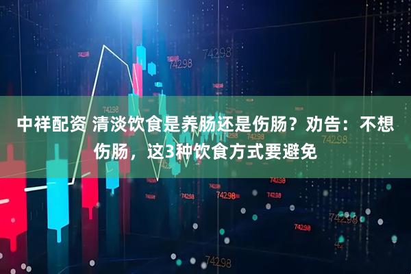 中祥配资 清淡饮食是养肠还是伤肠？劝告：不想伤肠，这3种饮食方式要避免
