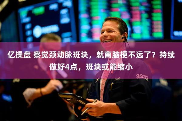 亿操盘 察觉颈动脉斑块，就离脑梗不远了？持续做好4点，斑块或能缩小