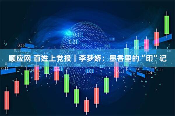 顺应网 百姓上党报｜李梦娇：墨香里的“印”记