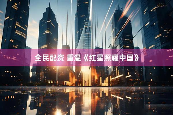 全民配资 重温《红星照耀中国》
