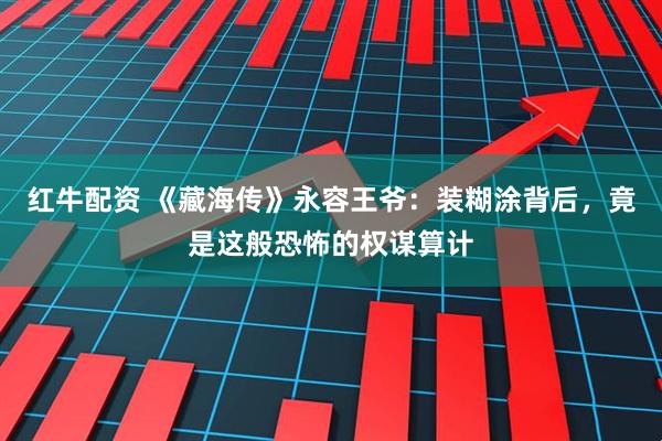 红牛配资 《藏海传》永容王爷：装糊涂背后，竟是这般恐怖的权谋算计