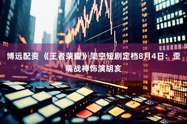 博远配资 《王者荣耀》架空短剧定档8月4日：歪嘴战神饰演胡亥