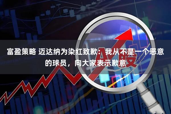富盈策略 迈达纳为染红致歉：我从不是一个恶意的球员，向大家表示歉意