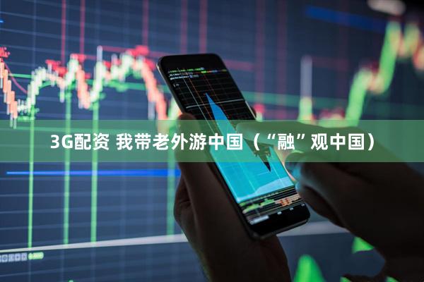 3G配资 我带老外游中国（“融”观中国）