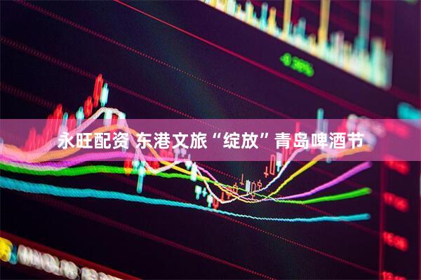 永旺配资 东港文旅“绽放”青岛啤酒节