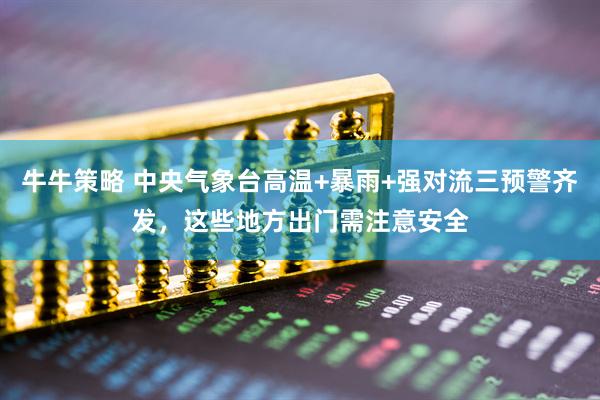 牛牛策略 中央气象台高温+暴雨+强对流三预警齐发，这些地方出门需注意安全