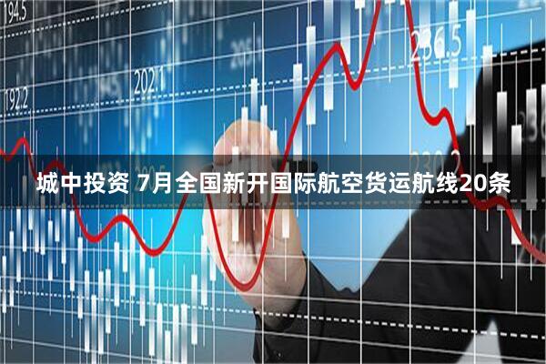 城中投资 7月全国新开国际航空货运航线20条