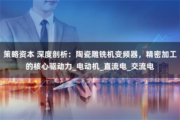 策略资本 深度剖析：陶瓷雕铣机变频器，精密加工的核心驱动力_电动机_直流电_交流电
