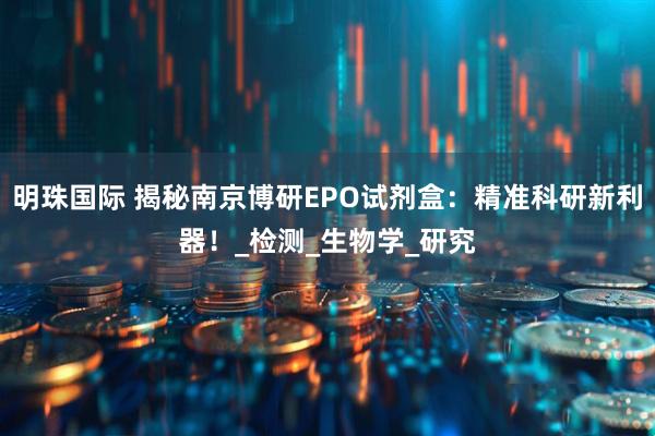 明珠国际 揭秘南京博研EPO试剂盒：精准科研新利器！_检测_生物学_研究