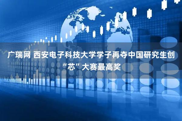 广瑞网 西安电子科技大学学子再夺中国研究生创“芯”大赛最高奖