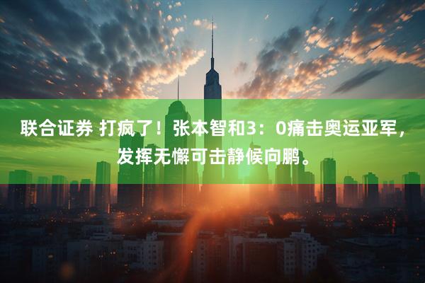 联合证券 打疯了！张本智和3：0痛击奥运亚军，发挥无懈可击静候向鹏。