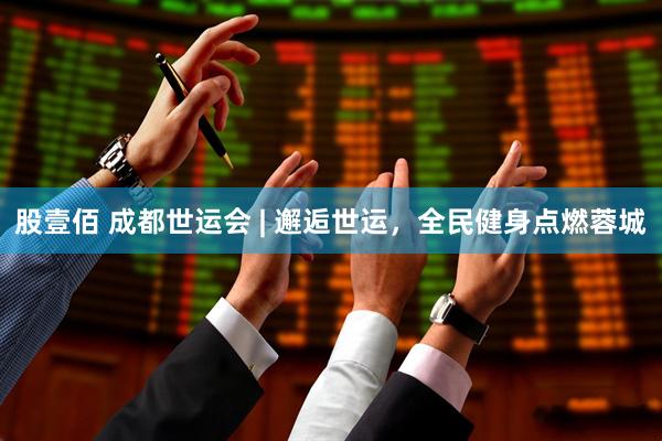 股壹佰 成都世运会 | 邂逅世运，全民健身点燃蓉城