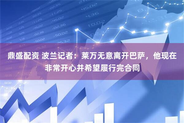 鼎盛配资 波兰记者：莱万无意离开巴萨，他现在非常开心并希望履行完合同