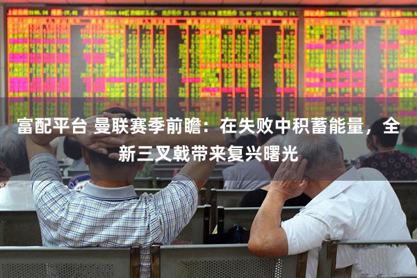 富配平台 曼联赛季前瞻：在失败中积蓄能量，全新三叉戟带来复兴曙光