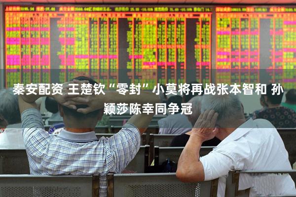 秦安配资 王楚钦“零封”小莫将再战张本智和 孙颖莎陈幸同争冠