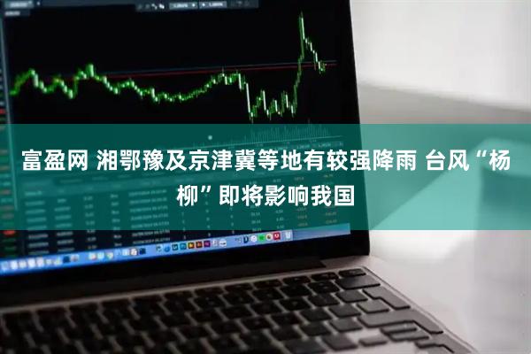 富盈网 湘鄂豫及京津冀等地有较强降雨 台风“杨柳”即将影响我国