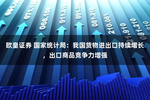 欧皇证券 国家统计局：我国货物进出口持续增长，出口商品竞争力增强